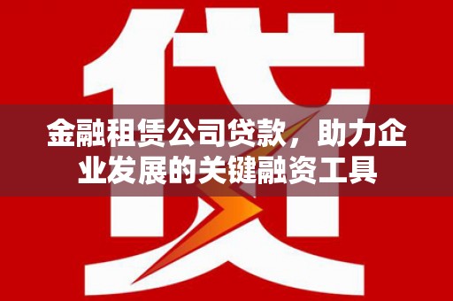 赫山金融租赁公司贷款，助力企业发展的关键融资工具