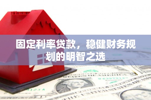 赫山固定利率贷款，稳健财务规划的明智之选