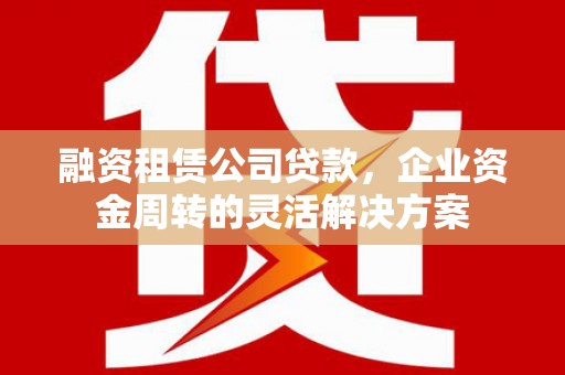 赫山融资租赁公司贷款，企业资金周转的灵活解决方案