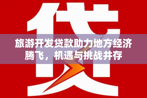 赫山旅游开发贷款助力地方经济腾飞，机遇与挑战并存