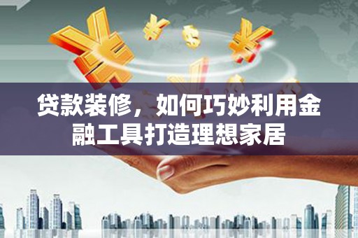 赫山贷款装修，如何巧妙利用金融工具打造理想家居