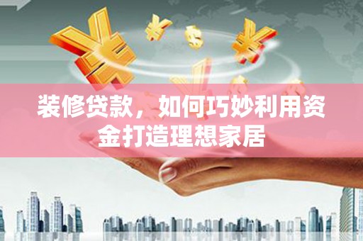 赫山装修贷款，如何巧妙利用资金打造理想家居