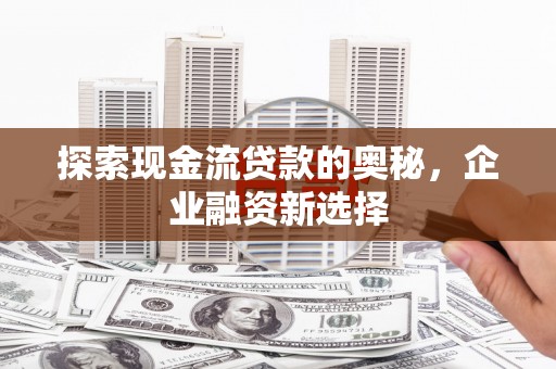 赫山探索现金流贷款的奥秘，企业融资新选择