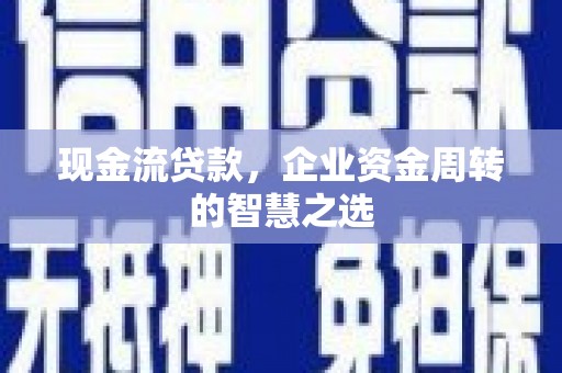 赫山现金流贷款，企业资金周转的智慧之选