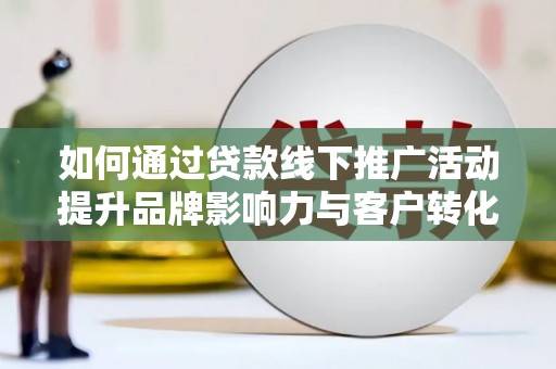 赫山如何通过贷款线下推广活动提升品牌影响力与客户转化率