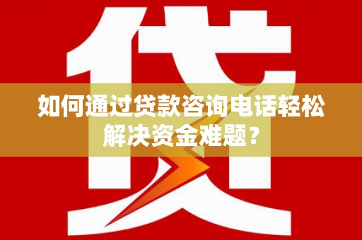 赫山如何通过贷款咨询电话轻松解决资金难题？