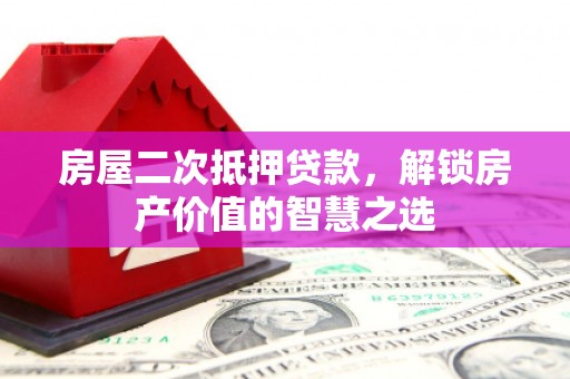 赫山房屋二次抵押贷款，解锁房产价值的智慧之选