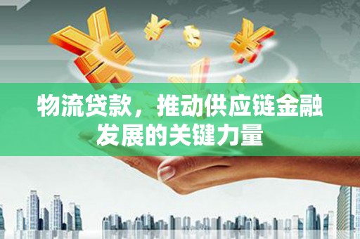 赫山物流贷款，推动供应链金融发展的关键力量