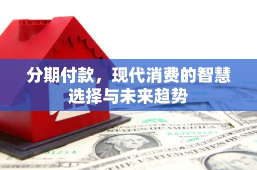 赫山分期付款，现代消费的智慧选择与未来趋势