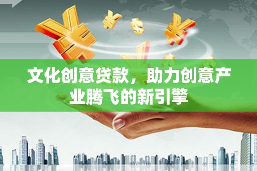 赫山文化创意贷款，助力创意产业腾飞的新引擎