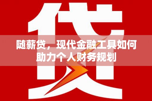 赫山随薪贷，现代金融工具如何助力个人财务规划