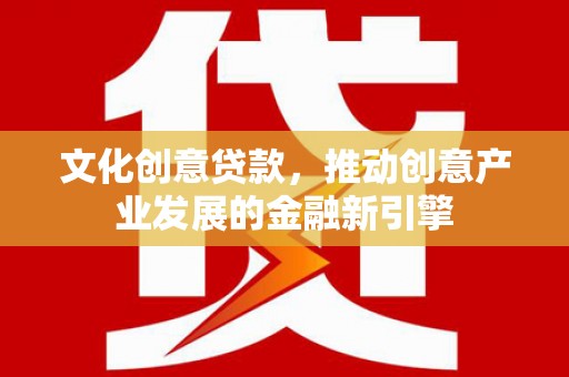 赫山文化创意贷款，推动创意产业发展的金融新引擎