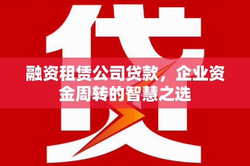 赫山融资租赁公司贷款，企业资金周转的智慧之选