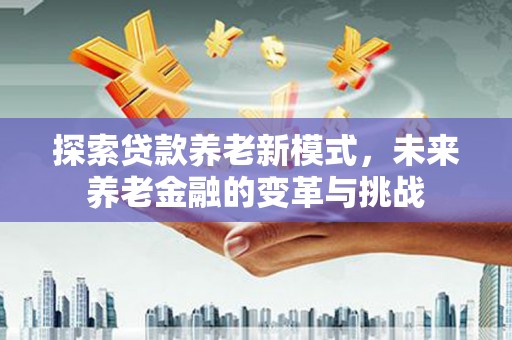 赫山探索贷款养老新模式，未来养老金融的变革与挑战