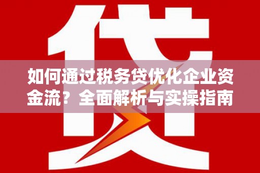 赫山如何通过税务贷优化企业资金流？全面解析与实操指南