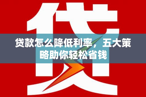 赫山贷款怎么降低利率，五大策略助你轻松省钱