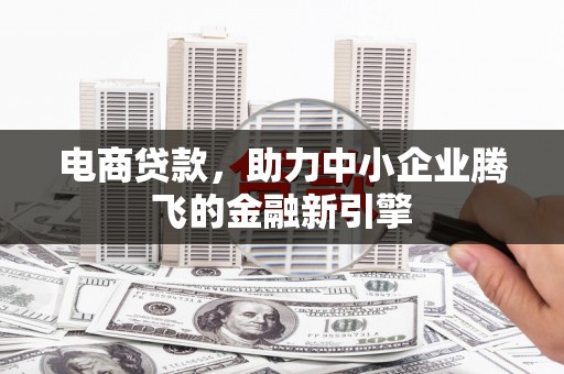 赫山电商贷款，助力中小企业腾飞的金融新引擎