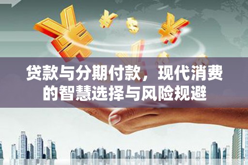 赫山贷款与分期付款，现代消费的智慧选择与风险规避