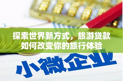 赫山探索世界新方式，旅游贷款如何改变你的旅行体验