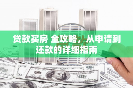 赫山贷款买房 全攻略，从申请到还款的详细指南
