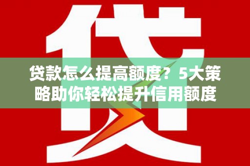 赫山贷款怎么提高额度？5大策略助你轻松提升信用额度