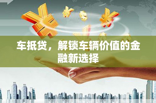 赫山车抵贷，解锁车辆价值的金融新选择