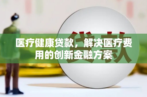 赫山医疗健康贷款，解决医疗费用的创新金融方案