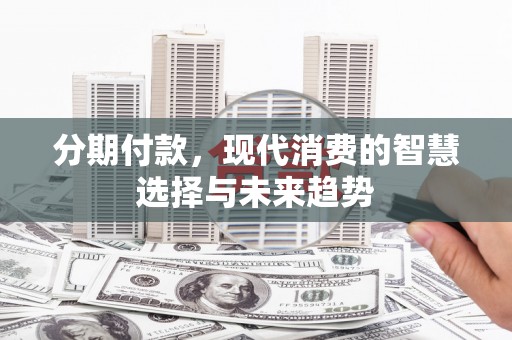 赫山分期付款，现代消费的智慧选择与未来趋势