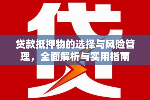 赫山贷款抵押物的选择与风险管理，全面解析与实用指南