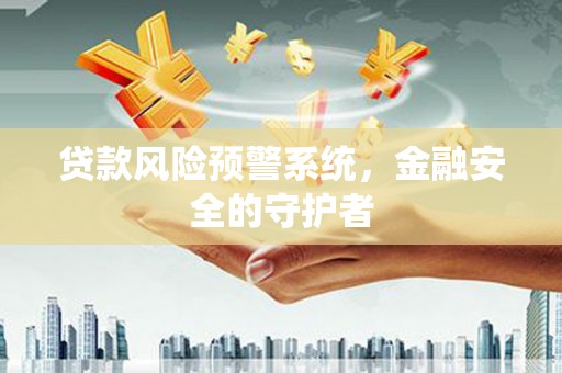 赫山贷款风险预警系统，金融安全的守护者
