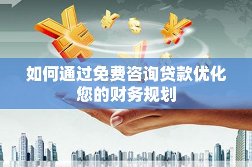 赫山如何通过免费咨询贷款优化您的财务规划