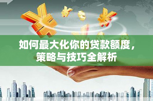 赫山如何最大化你的贷款额度，策略与技巧全解析