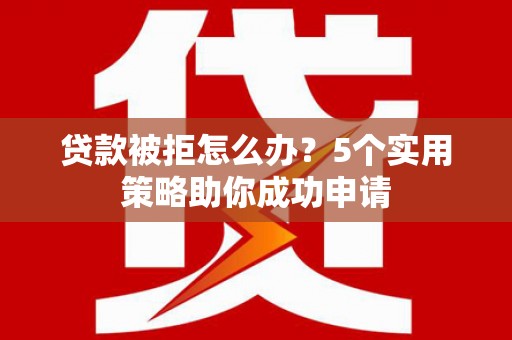 赫山贷款被拒怎么办？5个实用策略助你成功申请