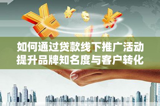 赫山如何通过贷款线下推广活动提升品牌知名度与客户转化率