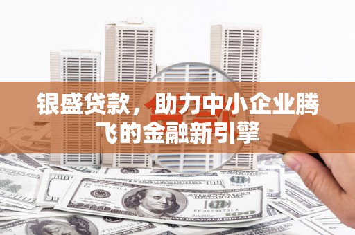 赫山银盛贷款，助力中小企业腾飞的金融新引擎