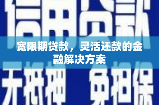 赫山宽限期贷款，灵活还款的金融解决方案