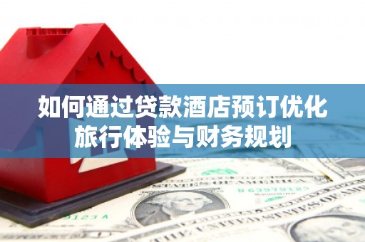 赫山如何通过贷款酒店预订优化旅行体验与财务规划