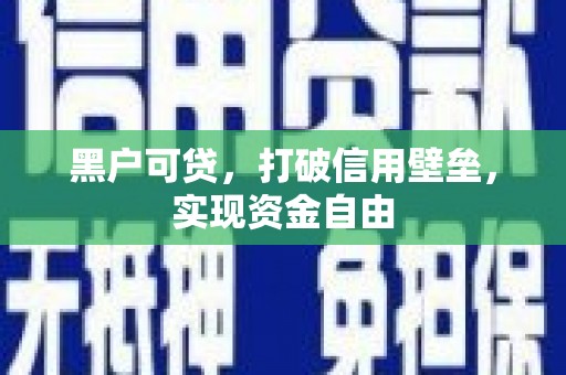 赫山黑户可贷，打破信用壁垒，实现资金自由