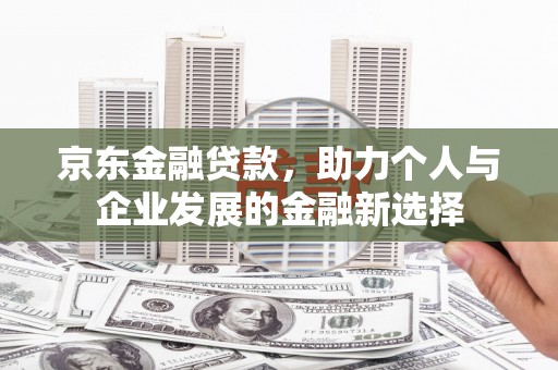 赫山京东金融贷款，助力个人与企业发展的金融新选择