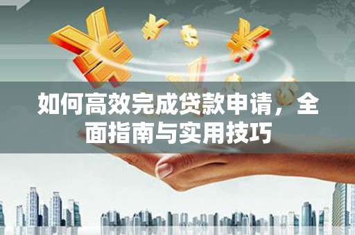赫山如何高效完成贷款申请，全面指南与实用技巧