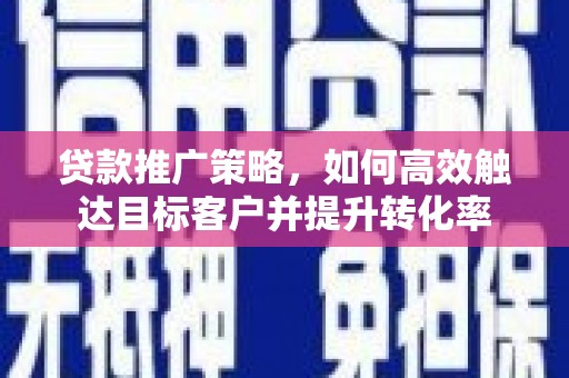 赫山贷款推广策略，如何高效触达目标客户并提升转化率