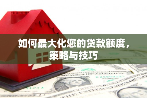 赫山如何最大化您的贷款额度，策略与技巧