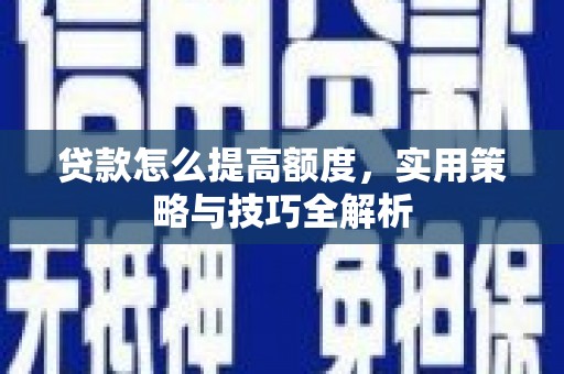 赫山贷款怎么提高额度，实用策略与技巧全解析