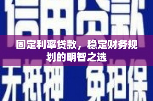 赫山固定利率贷款，稳定财务规划的明智之选