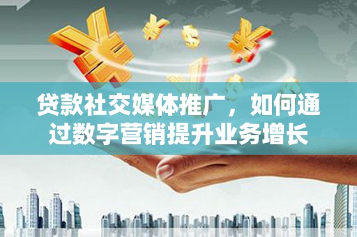 赫山贷款社交媒体推广，如何通过数字营销提升业务增长