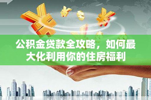 赫山公积金贷款全攻略，如何最大化利用你的住房福利