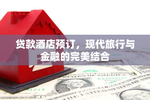 赫山贷款酒店预订，现代旅行与金融的完美结合