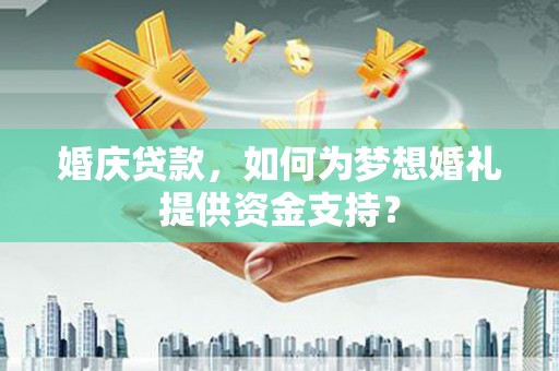 赫山婚庆贷款，如何为梦想婚礼提供资金支持？