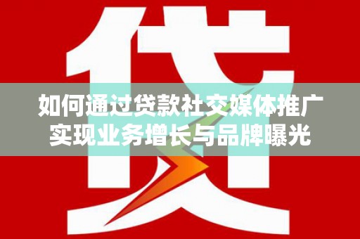 赫山如何通过贷款社交媒体推广实现业务增长与品牌曝光