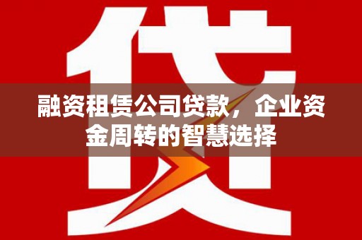 赫山融资租赁公司贷款，企业资金周转的智慧选择